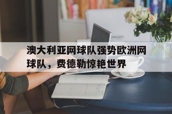 澳大利亚网球队强势欧洲网球队，费德勒惊艳世界